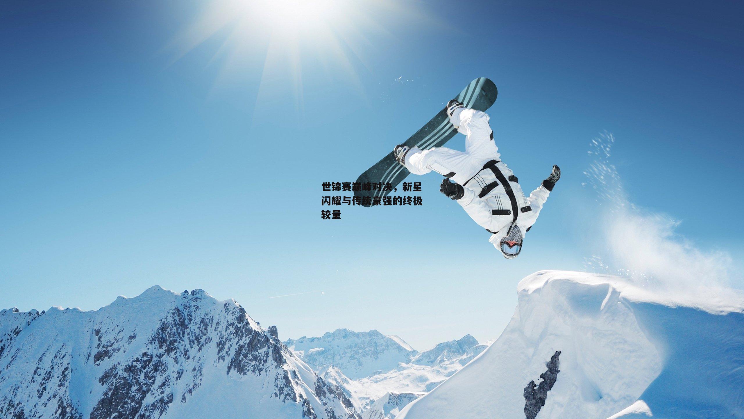 世锦赛巅峰对决，新星闪耀与传统豪强的终极较量